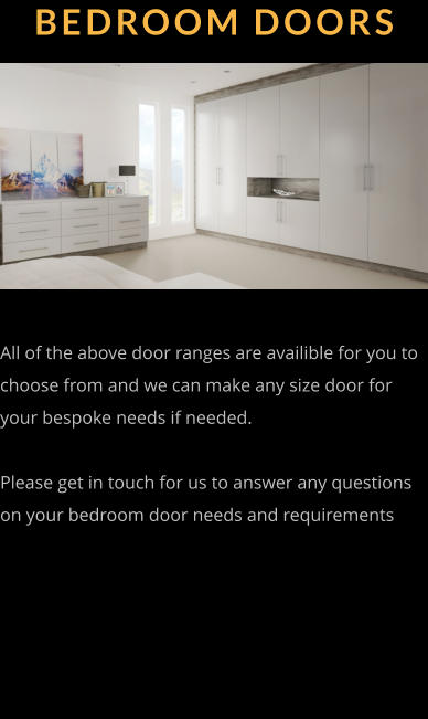 BEDROOM DOORS All of the above door ranges are availible for you to choose from and we can make any size door for your bespoke needs if needed.   Please get in touch for us to answer any questions on your bedroom door needs and requirements